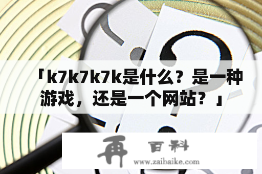 「k7k7k7k是什么？是一种游戏，还是一个网站？」