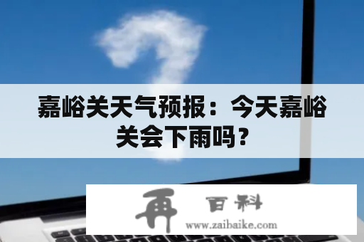 嘉峪关天气预报：今天嘉峪关会下雨吗？