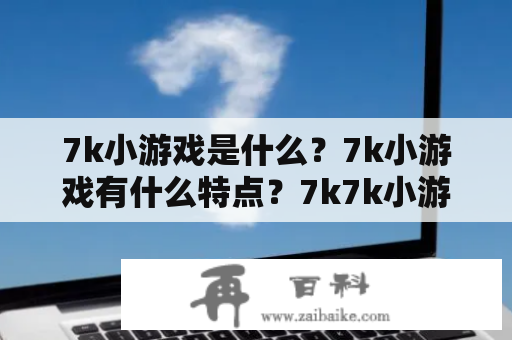 7k小游戏是什么？7k小游戏有什么特点？7k7k小游戏大全游戏值得一玩吗？