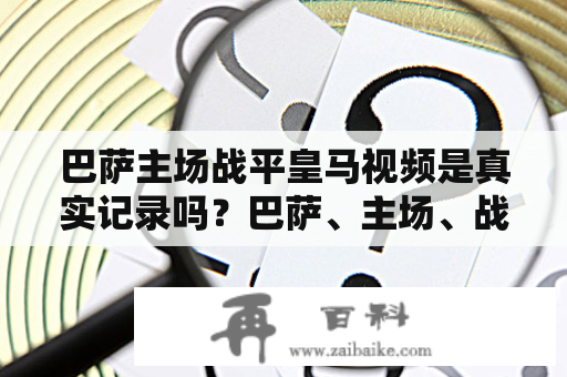 巴萨主场战平皇马视频是真实记录吗？巴萨、主场、战平、皇马、视频