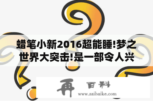 蜡笔小新2016超能睡!梦之世界大突击!是一部令人兴奋的动画电影，它讲述了小新和他的朋友们在神秘的梦之世界中展开了一场轰轰烈烈的冒险。影片围绕着超能力和梦境这两个主题展开，让观众们体验到了一个全新的小新世界。