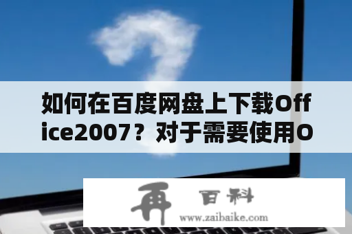 如何在百度网盘上下载Office2007？对于需要使用Office办公软件的用户来说，Office2007是一个非常不错的选择。但是，很多人不知道如何在百度网盘上下载Office2007。本文将为大家介绍如何在百度网盘上下载Office2007。