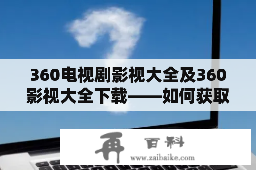 360电视剧影视大全及360影视大全下载——如何获取最全的电影、剧集资源？