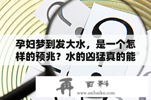 孕妇梦到发大水，是一个怎样的预兆？水的凶猛真的能让人产生威胁吗？