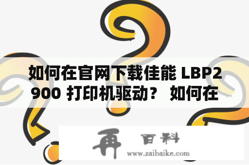 如何在官网下载佳能 LBP2900 打印机驱动？ 如何在官网下载 LBP2900 打印机驱动？