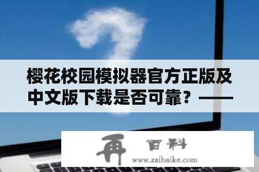 樱花校园模拟器官方正版及中文版下载是否可靠？——详解其特点和使用方法