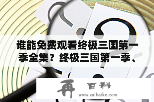 谁能免费观看终极三国第一季全集？终极三国第一季、全集、免费观看