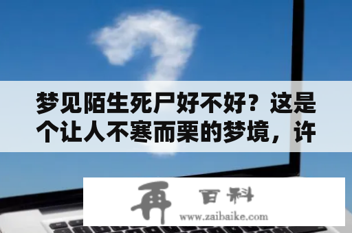 梦见陌生死尸好不好？这是个让人不寒而栗的梦境，许多人都曾有过这样的梦。当人们在梦里遇到陌生的死尸时，他们通常会感到非常害怕和不安。但是这样的梦真的意味着什么呢？