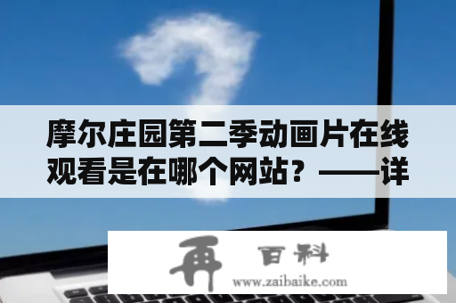 摩尔庄园第二季动画片在线观看是在哪个网站？——详细介绍摩尔庄园第二季动画片的故事情节、人物角色、配乐和制作背景，推荐几个免费的在线观看网站。