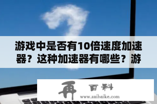 游戏中是否有10倍速度加速器？这种加速器有哪些？游戏，10倍速度加速器，游戏加速器，加速器，游戏工具