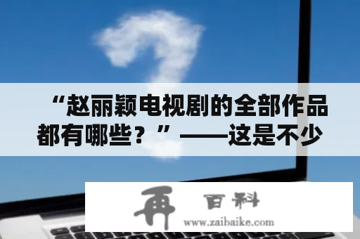 “赵丽颖电视剧的全部作品都有哪些？”——这是不少赵丽颖粉丝或者电视剧爱好者的疑问。赵丽颖是中国内地的女演员，因其清新俏丽的形象、优秀的演技和出色的表现，备受国内外观众的喜爱。她在演艺圈中的地位也是越来越高，尤其是在电视剧领域中，更是拥有众多优秀作品。