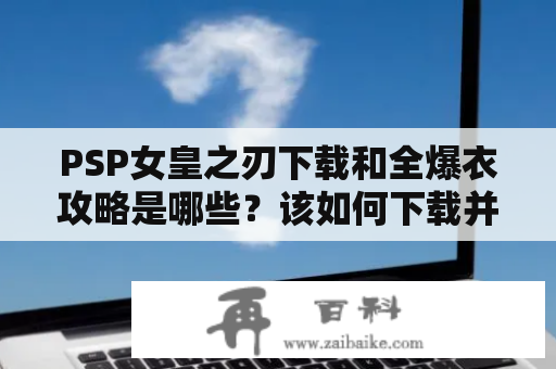 PSP女皇之刃下载和全爆衣攻略是哪些？该如何下载并如何完成爆衣攻略？