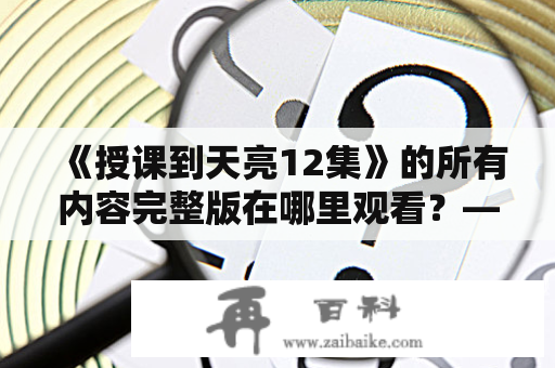 《授课到天亮12集》的所有内容完整版在哪里观看？——详细介绍樱花动漫的这部作品