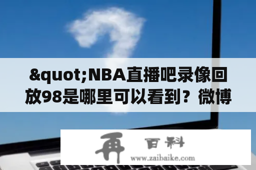 "NBA直播吧录像回放98是哪里可以看到？微博上有吗？"