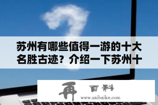 苏州有哪些值得一游的十大名胜古迹？介绍一下苏州十大名胜古迹之一的拙政园。