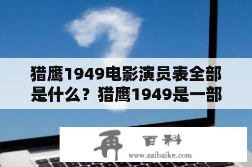 猎鹰1949电影演员表全部是什么？猎鹰1949是一部经典的中国电影，讲述了一个年轻的爱国者在抗日战争和解放战争中的故事。这部电影的演员表全部由中国的一些著名演员组成。