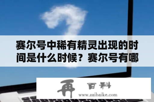 赛尔号中稀有精灵出现的时间是什么时候？赛尔号有哪些稀有精灵？赛尔号稀有精灵出现的时间表是怎样的？这些问题是众多赛尔号玩家关注的热点话题。下面就为大家详细解答。