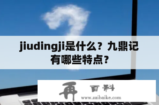 jiudingji是什么？九鼎记有哪些特点？