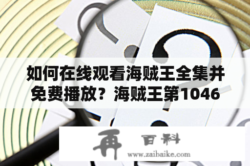 如何在线观看海贼王全集并免费播放？海贼王第1046集在线观看需注意什么？