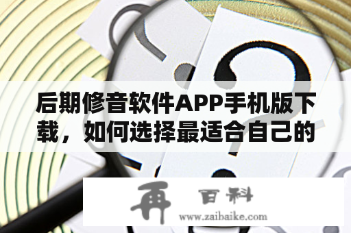 后期修音软件APP手机版下载，如何选择最适合自己的软件？