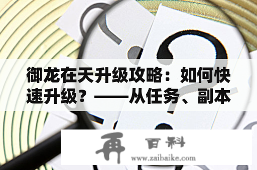 御龙在天升级攻略：如何快速升级？——从任务、副本、技能三部分入手