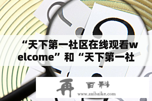 “天下第一社区在线观看welcome”和“天下第一社区在线观看welcom99”这两个关键词都是与一个在线电影社区相关的。这个社区提供了大量的电影资源供用户免费观看，因此拥有了大量的用户和支持者。在这个社区中，用户可以方便地搜索、观看电影，并与其他用户交流和分享观影心得。那么，这个社区到底是什么呢？它有哪些特点和优势？本文将为您详细解答。