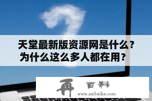 天堂最新版资源网是什么？为什么这么多人都在用？ 