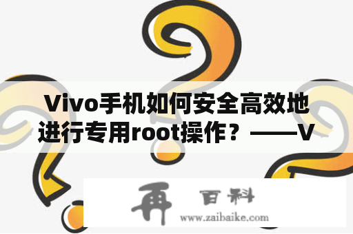 Vivo手机如何安全高效地进行专用root操作？——Vivo手机专用root工具是最佳选择！