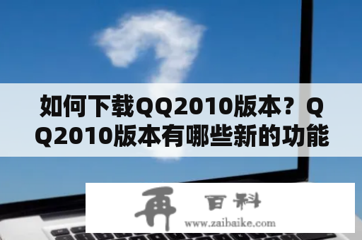 如何下载QQ2010版本？QQ2010版本有哪些新的功能和优化？QQ2010版本是腾讯官方推出的即时通讯软件，针对用户的需求进行了一系列的更新和升级，使得QQ在使用体验和功能上更加优化和卓越。那么该如何下载QQ2010版本呢？以下是详细的步骤：