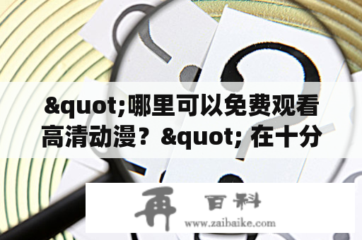 "哪里可以免费观看高清动漫？" 在十分钟免费观看视频、高清下载及十分钟免费观看视频高清下载动漫等关键词中，很多人会关注到如何观看高清动漫并且尽量不花费太多金钱。其实，现在有许多途径可以观看到高清的动漫，而且还能免费！