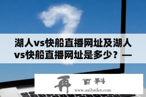 湖人vs快船直播网址及湖人vs快船直播网址是多少？——NBA球迷的必问问题！