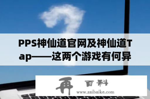 PPS神仙道官网及神仙道Tap——这两个游戏有何异同之处？