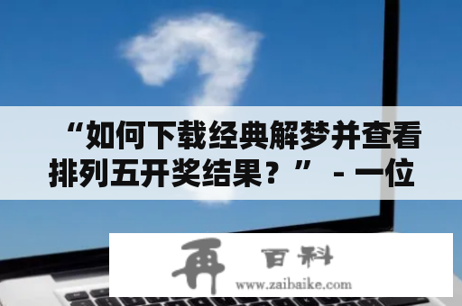 “如何下载经典解梦并查看排列五开奖结果？” - 一位正在寻找相关软件的网友询问道。