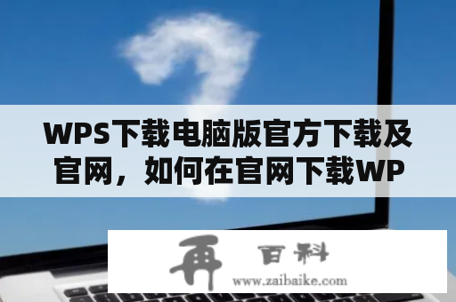 WPS下载电脑版官方下载及官网，如何在官网下载WPS电脑版？