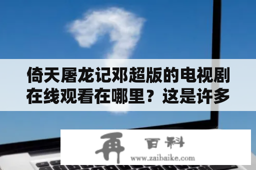 倚天屠龙记邓超版的电视剧在线观看在哪里？这是许多人心中的疑问。近年来，倚天屠龙记邓超版成为了一部备受瞩目的电视剧，备受观众喜爱。若想观看倚天屠龙记邓超版，可以通过以下方式实现。