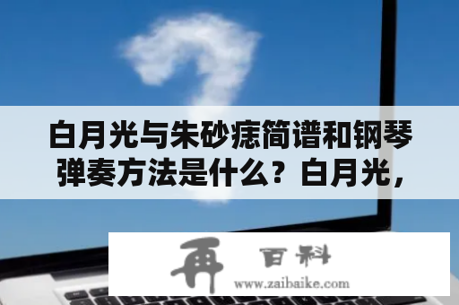 白月光与朱砂痣简谱和钢琴弹奏方法是什么？白月光，朱砂痣，简谱，钢琴弹奏，音乐