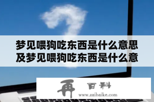 梦见喂狗吃东西是什么意思及梦见喂狗吃东西是什么意思周公解梦