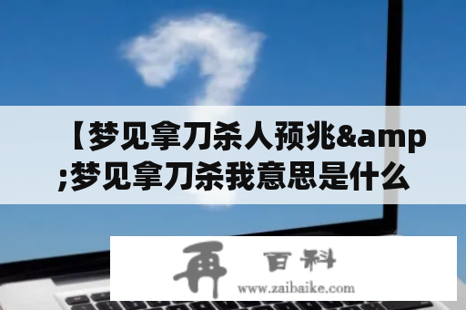 【梦见拿刀杀人预兆&梦见拿刀杀我意思是什么？】——解梦师告诉你