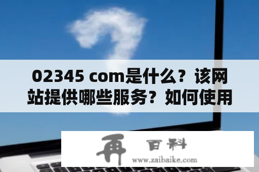 02345 com是什么？该网站提供哪些服务？如何使用？