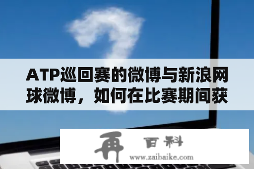 ATP巡回赛的微博与新浪网球微博，如何在比赛期间获取最新的资讯？