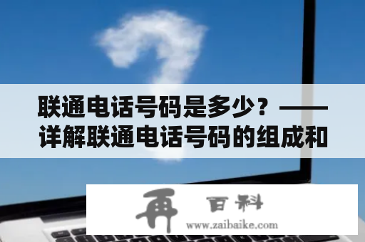 联通电话号码是多少？——详解联通电话号码的组成和查询方式