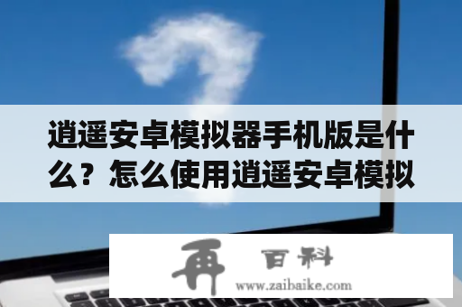 逍遥安卓模拟器手机版是什么？怎么使用逍遥安卓模拟器手机版app？