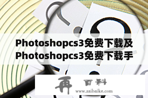 Photoshopcs3免费下载及Photoshopcs3免费下载手机——如何免费下载Photoshopcs3并在手机上使用？