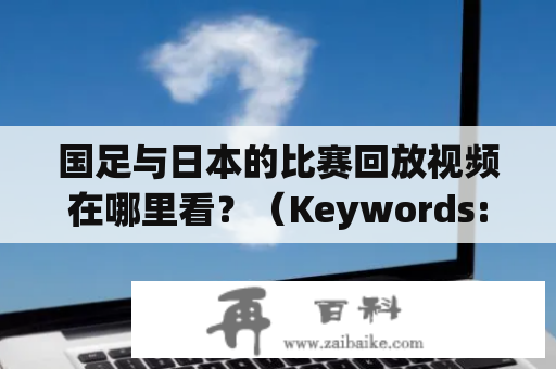 国足与日本的比赛回放视频在哪里看？（Keywords: 国足vs日本回放，国足vs日本回放视频）