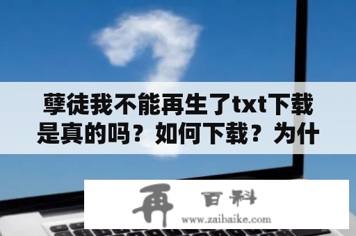 孽徒我不能再生了txt下载是真的吗？如何下载？为什么不能再生了？影响有多大？