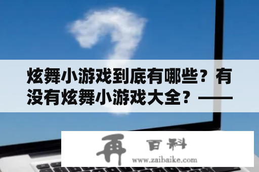 炫舞小游戏到底有哪些？有没有炫舞小游戏大全？——详解