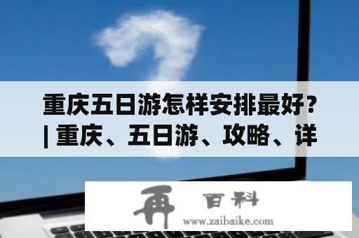 重庆五日游怎样安排最好？| 重庆、五日游、攻略、详细安排、景点、美食、交通