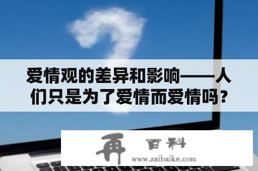 爱情观的差异和影响——人们只是为了爱情而爱情吗？