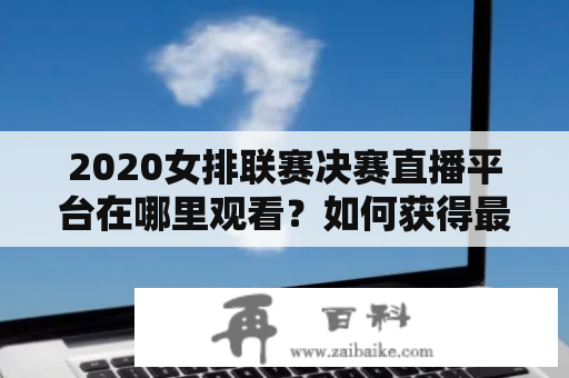 2020女排联赛决赛直播平台在哪里观看？如何获得最佳体验？