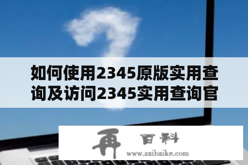 如何使用2345原版实用查询及访问2345实用查询官网？